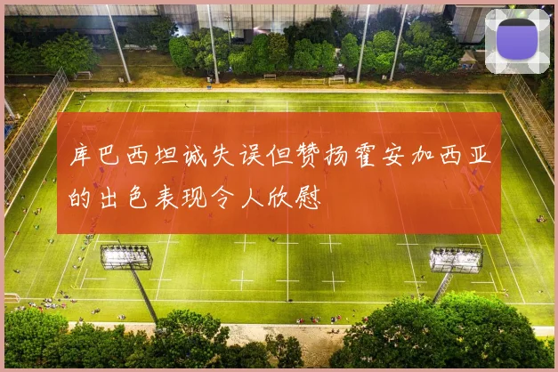 库巴西坦诚失误但赞扬霍安加西亚的出色表现令人欣慰