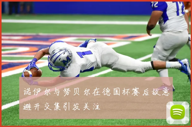 诺伊尔与努贝尔在德国杯赛后故意避开交集引发关注