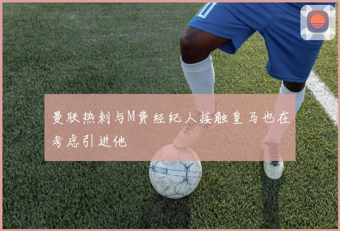 曼联热刺与M费经纪人接触皇马也在考虑引进他