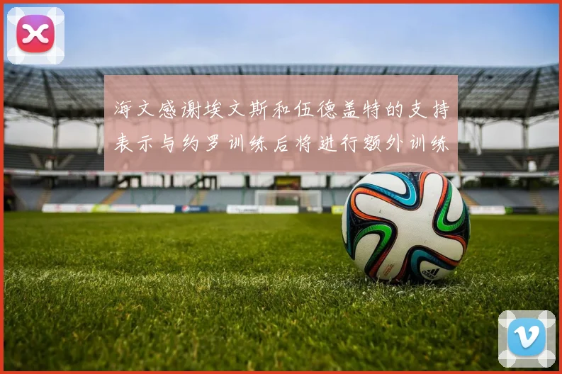 海文感谢埃文斯和伍德盖特的支持表示与约罗训练后将进行额外训练