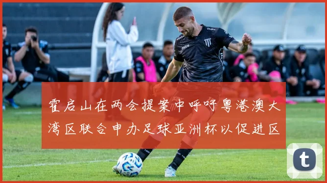 霍启山在两会提案中呼吁粤港澳大湾区联合申办足球亚洲杯以促进区域发展
