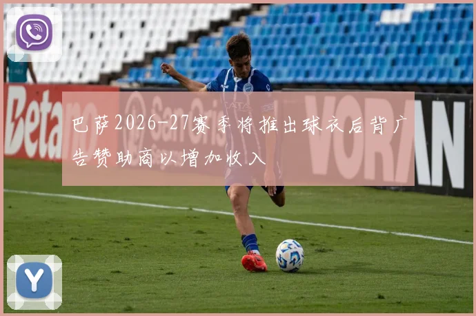 巴萨2026-27赛季将推出球衣后背广告赞助商以增加收入