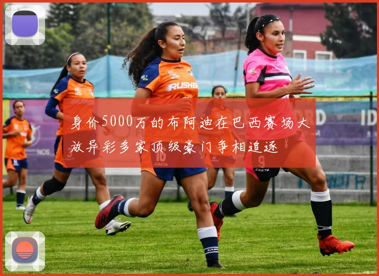 身价5000万的布阿迪在巴西赛场大放异彩多家顶级豪门争相追逐