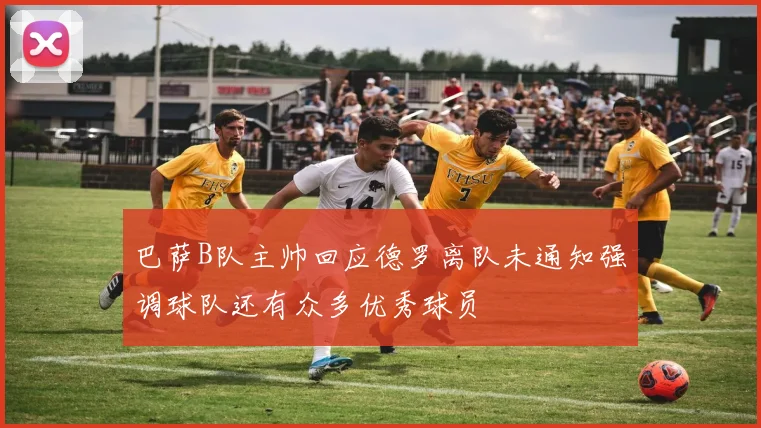 巴萨B队主帅回应德罗离队未通知强调球队还有众多优秀球员