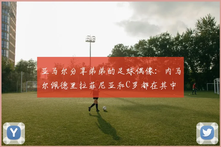 亚马尔分享弟弟的足球偶像：内马尔佩德里拉菲尼亚和C罗都在其中