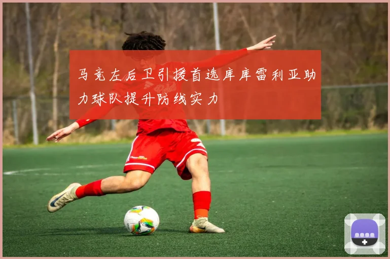 马竞左后卫引援首选库库雷利亚助力球队提升防线实力