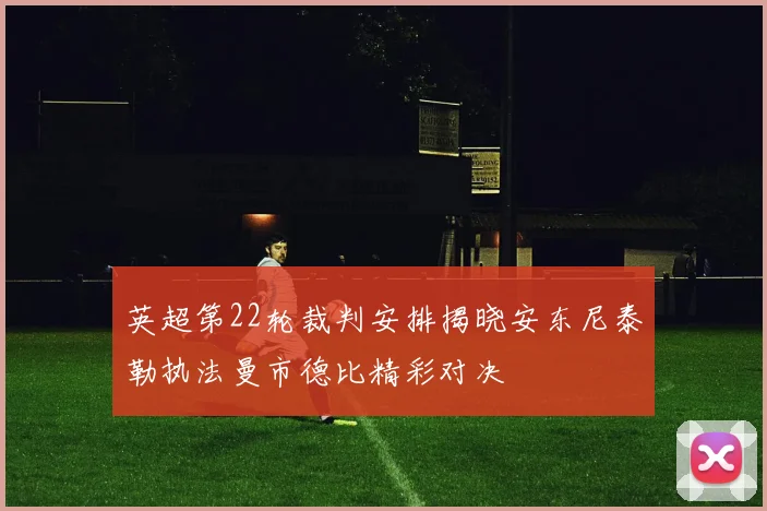 英超第22轮裁判安排揭晓安东尼泰勒执法曼市德比精彩对决