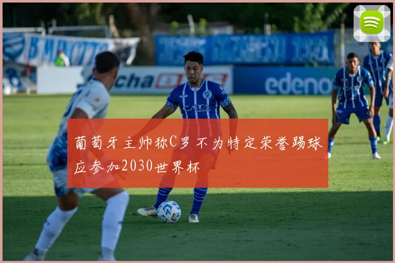 葡萄牙主帅称C罗不为特定荣誉踢球应参加2030世界杯