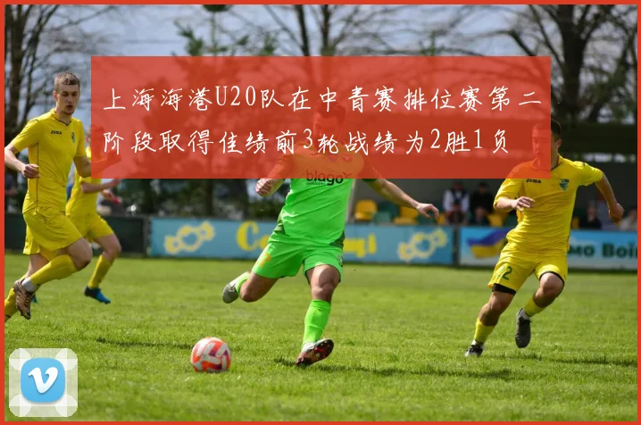 上海海港U20队在中青赛排位赛第二阶段取得佳绩前3轮战绩为2胜1负