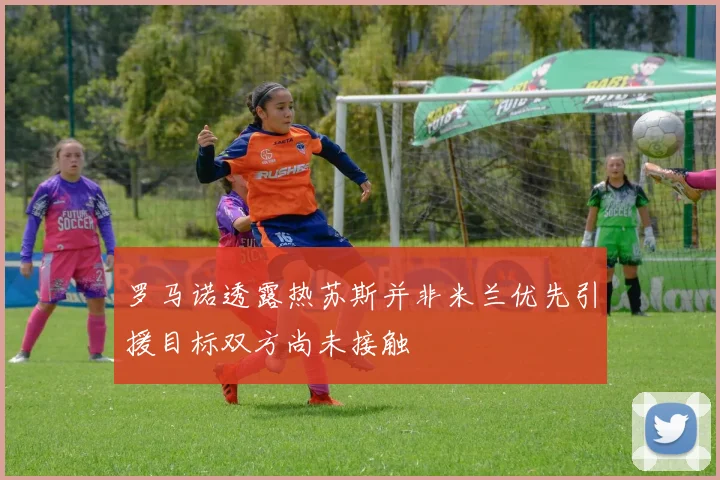 罗马诺透露热苏斯并非米兰优先引援目标双方尚未接触